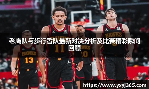 老鹰队与步行者队最新对决分析及比赛精彩瞬间回顾