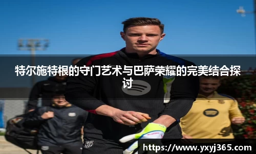 特尔施特根的守门艺术与巴萨荣耀的完美结合探讨