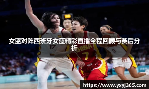 女蓝对阵西班牙女篮精彩直播全程回顾与赛后分析
