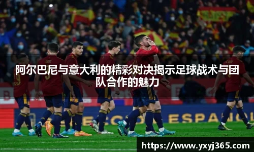 阿尔巴尼与意大利的精彩对决揭示足球战术与团队合作的魅力